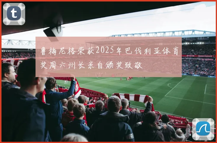 鲁梅尼格荣获2025年巴伐利亚体育奖周六州长亲自颁奖致敬