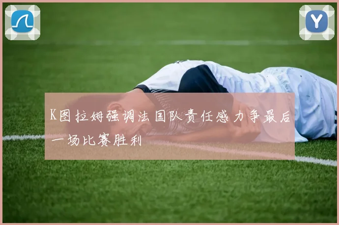 K图拉姆强调法国队责任感力争最后一场比赛胜利
