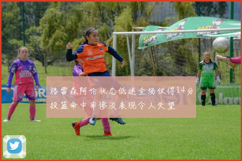 格雷森阿伦状态低迷全场仅得14分投篮命中率惨淡表现令人失望